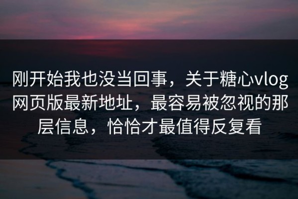 刚开始我也没当回事，关于糖心vlog网页版最新地址，最容易被忽视的那层信息，恰恰才最值得反复看