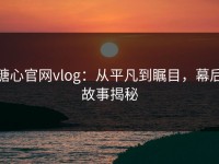 糖心官网vlog：从平凡到瞩目，幕后故事揭秘