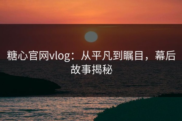 糖心官网vlog：从平凡到瞩目，幕后故事揭秘