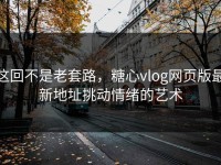 这回不是老套路，糖心vlog网页版最新地址挑动情绪的艺术