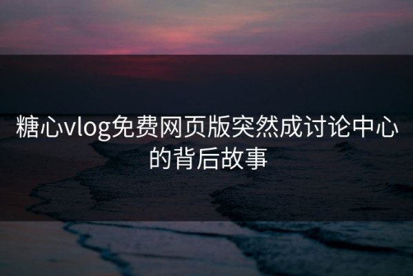 糖心vlog免费网页版突然成讨论中心的背后故事
