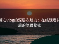 糖心vlog的深层次魅力：在线观看背后的隐藏秘密