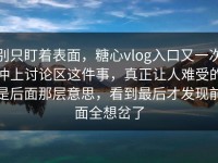 别只盯着表面，糖心vlog入口又一次冲上讨论区这件事，真正让人难受的是后面那层意思，看到最后才发现前面全想岔了