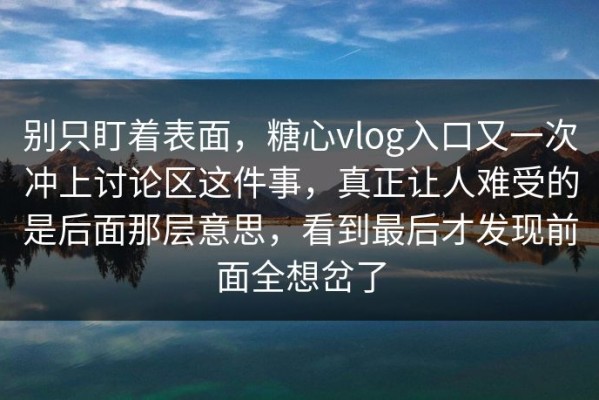 别只盯着表面，糖心vlog入口又一次冲上讨论区这件事，真正让人难受的是后面那层意思，看到最后才发现前面全想岔了