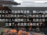 其实从一开始就有迹象，糖心vlog新官方入口到底是什么让热度越压越高，真的会让人越想越上头，后面这层一旦懂了，前面就全串起来了