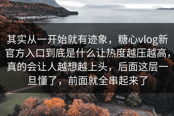 其实从一开始就有迹象，糖心vlog新官方入口到底是什么让热度越压越高，真的会让人越想越上头，后面这层一旦懂了，前面就全串起来了