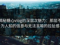 揭秘糖心vlog的深层次魅力：那层不为人知的信息与无法言喻的拉扯感