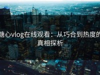糖心vlog在线观看：从巧合到热度的真相探析
