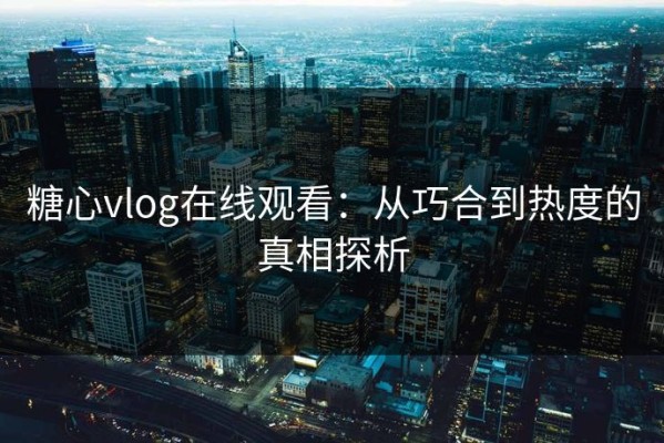 糖心vlog在线观看：从巧合到热度的真相探析