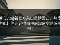 糖心vlog新官方入口重磅回归，热度再现！你还记得那种后知后觉的感觉吗？