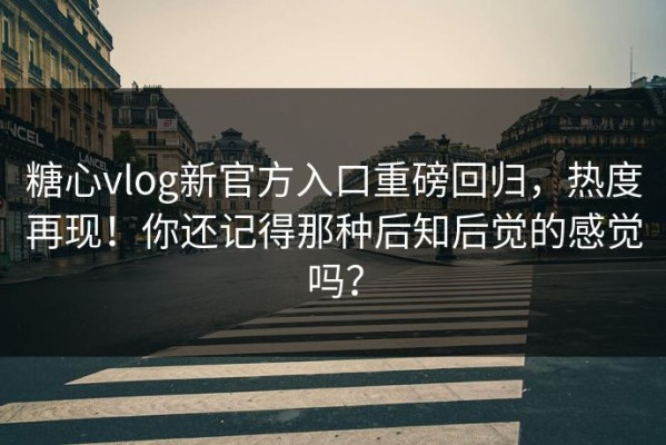 糖心vlog新官方入口重磅回归，热度再现！你还记得那种后知后觉的感觉吗？