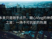 本来只是随手点开，糖心Vlog的神奇之旅：一场不可抗拒的热潮