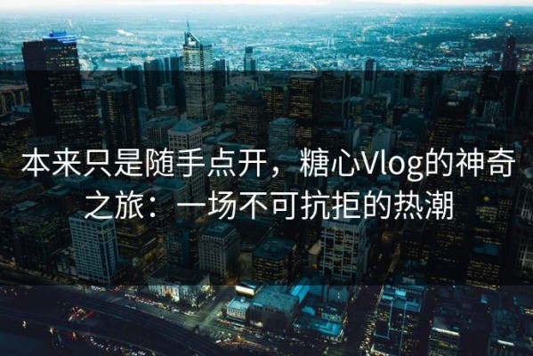 本来只是随手点开，糖心Vlog的神奇之旅：一场不可抗拒的热潮