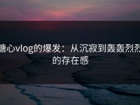 糖心vlog的爆发：从沉寂到轰轰烈烈的存在感