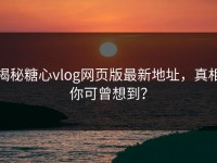 揭秘糖心vlog网页版最新地址，真相你可曾想到？