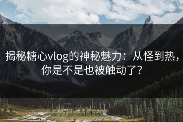 揭秘糖心vlog的神秘魅力：从怪到热，你是不是也被触动了？