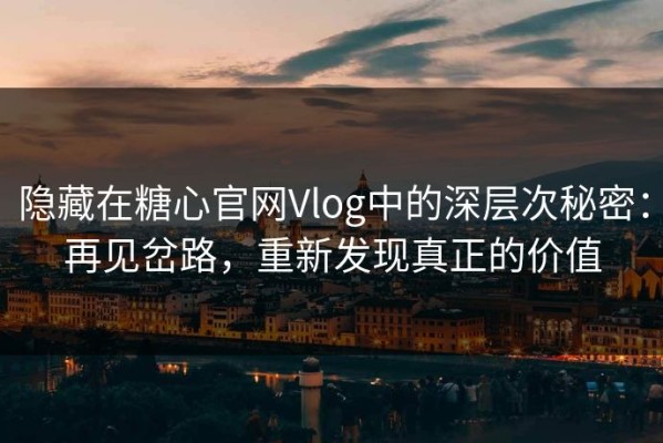 隐藏在糖心官网Vlog中的深层次秘密：再见岔路，重新发现真正的价值