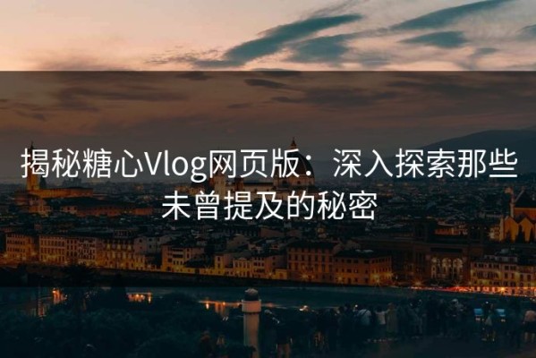 揭秘糖心Vlog网页版：深入探索那些未曾提及的秘密