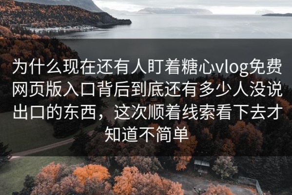 为什么现在还有人盯着糖心vlog免费网页版入口背后到底还有多少人没说出口的东西，这次顺着线索看下去才知道不简单