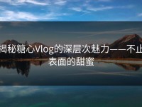 揭秘糖心Vlog的深层次魅力——不止表面的甜蜜
