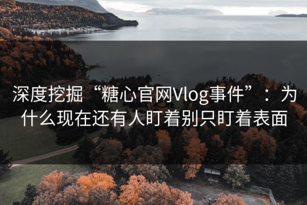 深度挖掘“糖心官网Vlog事件”：为什么现在还有人盯着别只盯着表面