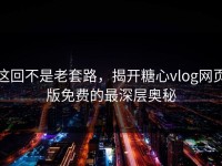这回不是老套路，揭开糖心vlog网页版免费的最深层奥秘