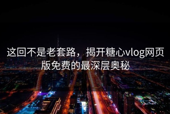 这回不是老套路，揭开糖心vlog网页版免费的最深层奥秘