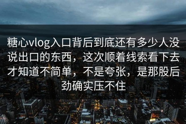 糖心vlog入口背后到底还有多少人没说出口的东西，这次顺着线索看下去才知道不简单，不是夸张，是那股后劲确实压不住