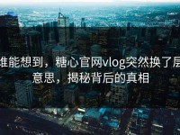 谁能想到，糖心官网vlog突然换了层意思，揭秘背后的真相