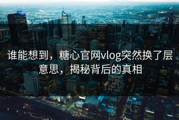 谁能想到，糖心官网vlog突然换了层意思，揭秘背后的真相