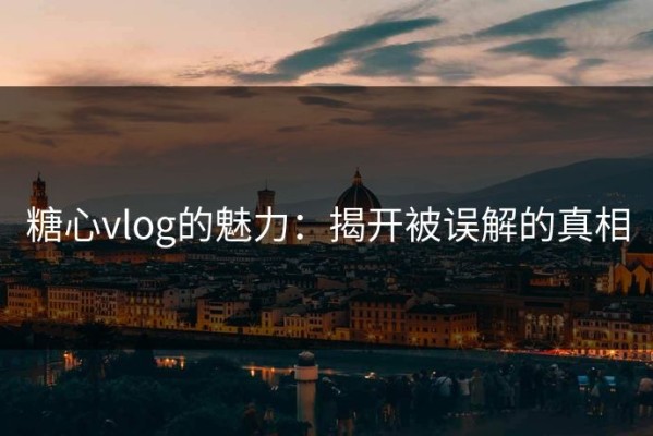 糖心vlog的魅力：揭开被误解的真相