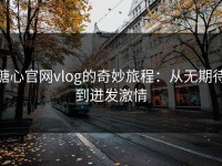 糖心官网vlog的奇妙旅程：从无期待到迸发激情