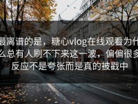 最离谱的是，糖心vlog在线观看为什么总有人刷不下来这一波，偏偏很多反应不是夸张而是真的被戳中