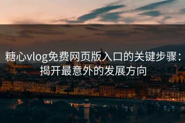 糖心vlog免费网页版入口的关键步骤：揭开最意外的发展方向
