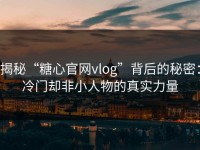 揭秘“糖心官网vlog”背后的秘密：冷门却非小人物的真实力量