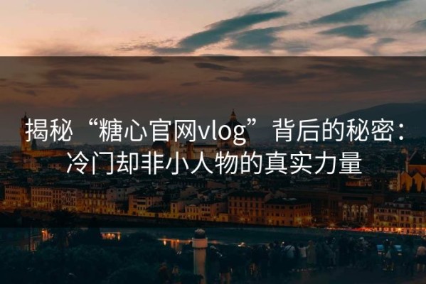 揭秘“糖心官网vlog”背后的秘密：冷门却非小人物的真实力量