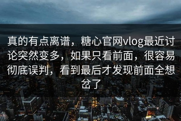 真的有点离谱，糖心官网vlog最近讨论突然变多，如果只看前面，很容易彻底误判，看到最后才发现前面全想岔了