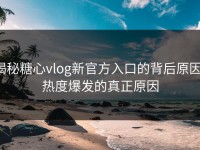 揭秘糖心vlog新官方入口的背后原因：热度爆发的真正原因