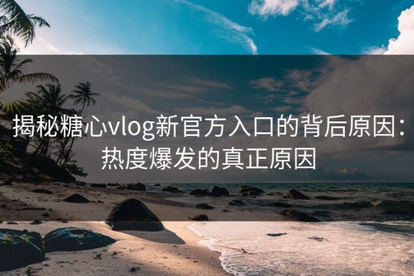 揭秘糖心vlog新官方入口的背后原因：热度爆发的真正原因