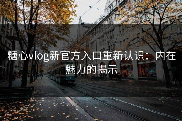 糖心vlog新官方入口重新认识：内在魅力的揭示