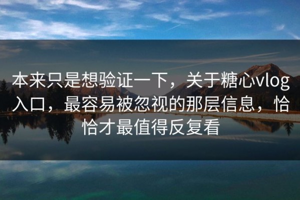 本来只是想验证一下，关于糖心vlog入口，最容易被忽视的那层信息，恰恰才最值得反复看