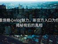 重焕糖心vlog魅力，新官方入口为你揭秘背后的真相