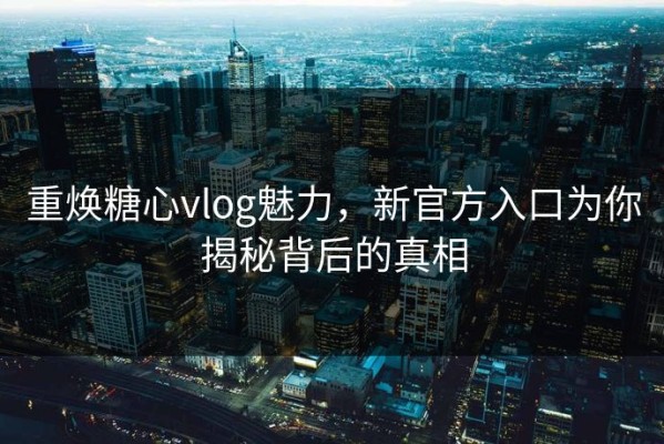 重焕糖心vlog魅力，新官方入口为你揭秘背后的真相