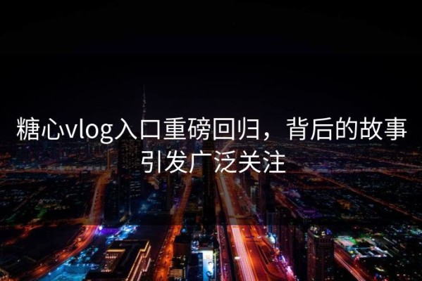 糖心vlog入口重磅回归，背后的故事引发广泛关注
