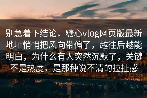 别急着下结论，糖心vlog网页版最新地址悄悄把风向带偏了，越往后越能明白，为什么有人突然沉默了，关键不是热度，是那种说不清的拉扯感