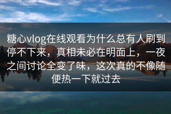 糖心vlog在线观看为什么总有人刷到停不下来，真相未必在明面上，一夜之间讨论全变了味，这次真的不像随便热一下就过去