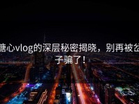 糖心vlog的深层秘密揭晓，别再被岔子骗了！
