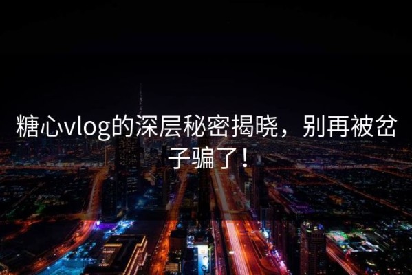糖心vlog的深层秘密揭晓，别再被岔子骗了！