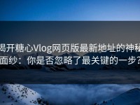 揭开糖心Vlog网页版最新地址的神秘面纱：你是否忽略了最关键的一步？