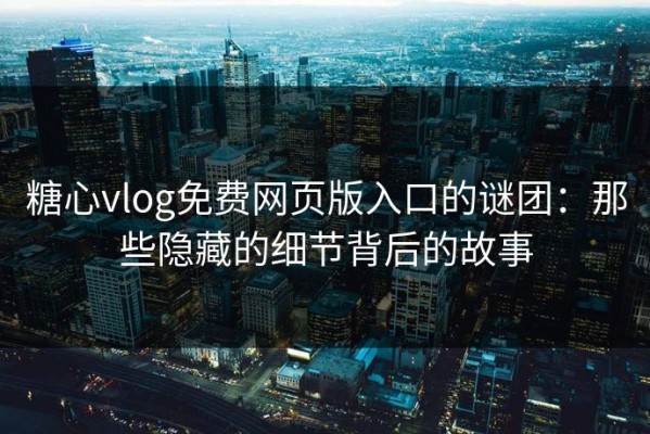 糖心vlog免费网页版入口的谜团：那些隐藏的细节背后的故事
